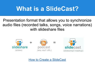 What is a SlideCast?
Presentation format that allows you to synchronize
audio files (recorded talks, songs, voice narrations)
                 with slideshare files




               How to Create a SlideCast
 