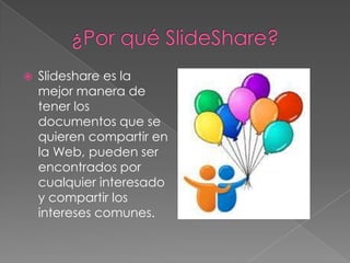    Slideshare es la
    mejor manera de
    tener los
    documentos que se
    quieren compartir en
    la Web, pueden ser
    encontrados por
    cualquier interesado
    y compartir los
    intereses comunes.
 