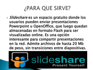    Slideshare es un espacio gratuito donde los
    usuarios pueden enviar presentaciones
    Powerpoint u OpenOffice, que...