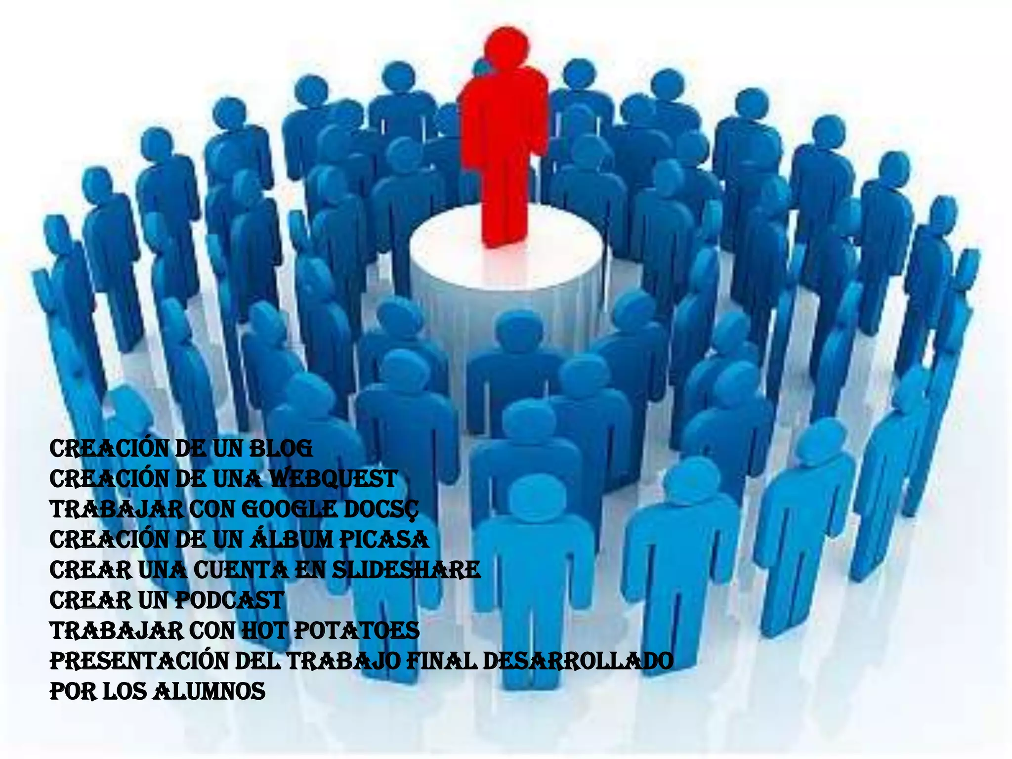 Creación de un Blog
Creación de una WebQuest
Trabajar con Google Docsç
Creación de un álbum Picasa
Crear una cuenta en Slideshare
Crear un Podcast
Trabajar con Hot Potatoes
Presentación del Trabajo Final desarrollado
por los alumnos
 