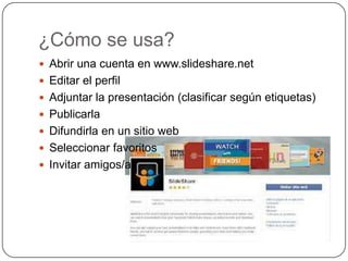 ¿Cómo se usa?
 Abrir una cuenta en www.slideshare.net
 Editar el perfil
 Adjuntar la presentación (clasificar según eti...