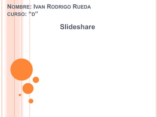 NOMBRE: IVAN RODRIGO RUEDA
CURSO: “D”
Slideshare
 