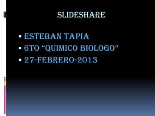 slideshare

 Esteban tapia
 6to “quimico biologo”
 27-febrero-2013
 