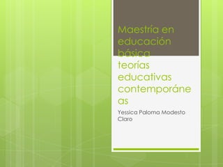 Maestría en
educación
básica
teorías
educativas
contemporáne
as
Yessica Paloma Modesto
Claro
 