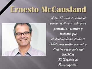 A los 51 años de edad el
cáncer se llevó a este gran
   periodista, escritor y
        cineasta que
 se desempeñaba desde el
2010 como editor general y
  director encargado del
          periódico
      El Heraldo de
      Barranquilla.
 