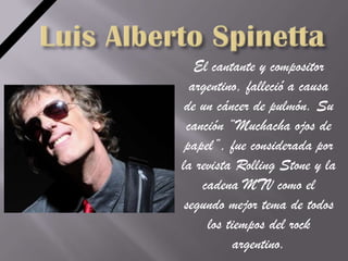 El cantante y compositor
  argentino, falleció a causa
 de un cáncer de pulmón. Su
 canción “Muchacha ojos de
 papel”, fue considerada por
la revista Rolling Stone y la
    cadena MTV como el
 segundo mejor tema de todos
     los tiempos del rock
           argentino.
 
