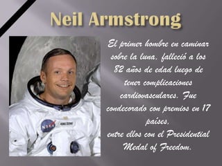 El primer hombre en caminar
 sobre la luna, falleció a los
  82 años de edad luego de
     tener complicaciones
    cardiovasculares. Fue
condecorado con premios en 17
             países,
entre ellos con el Presidential
     Medal of Freedom.
 