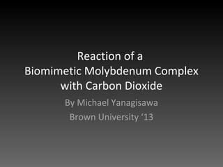 Reaction of a
Biomimetic Molybdenum Complex
      with Carbon Dioxide
      By Michael Yanagisawa
       Brown University ‘13
 