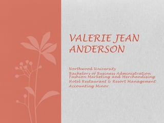 VALERIE JEAN
ANDERSON
Northwood University
Bachelors of Business Administration
Fashion Marketing and Merchandising
Hotel Restaurant & Resort Management
Accounting Minor
 