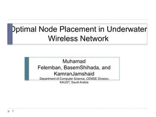 Optimal Node Placement in Underwater
          Wireless Network

                Muhamad
       Felemban, BasemShihada, and
             KamranJamshaid
       Department of Computer Science, CEMSE Division,
                     KAUST, Saudi Arabia




1
 