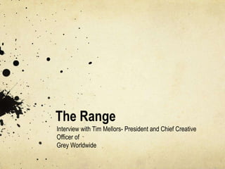 The Range
Interview with Tim Mellors- President and Chief Creative
Officer of
Grey Worldwide
 