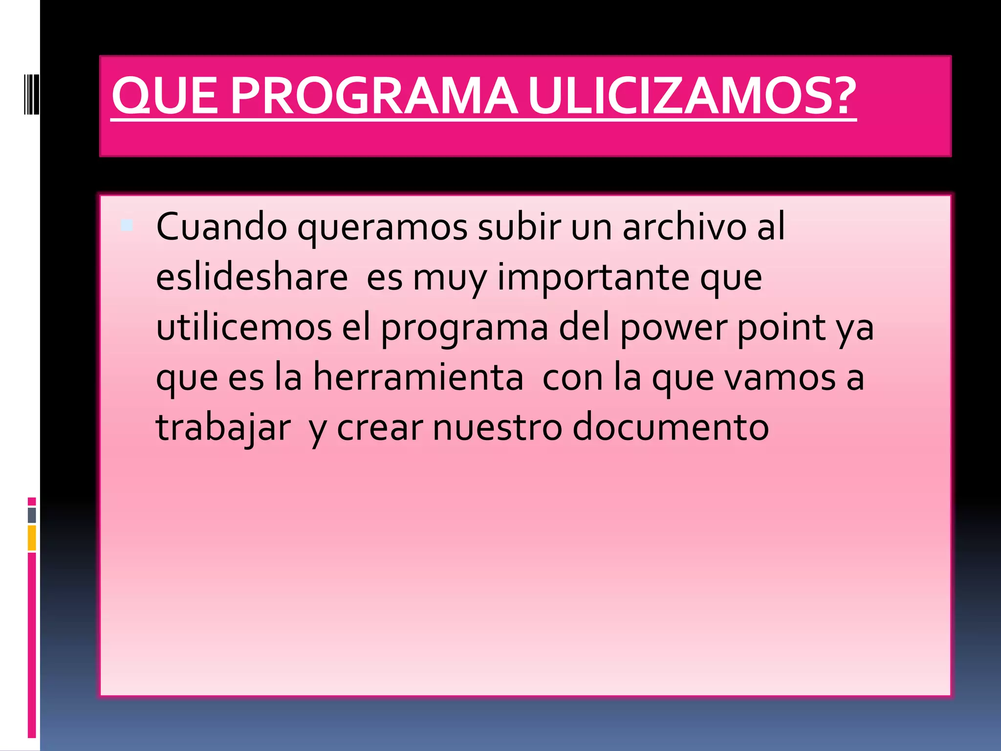 QUE PROGRAMA ULICIZAMOS?

 Cuando queramos subir un archivo al
  eslideshare es muy importante que
  utilicemos el programa del power point ya
  que es la herramienta con la que vamos a
  trabajar y crear nuestro documento
 