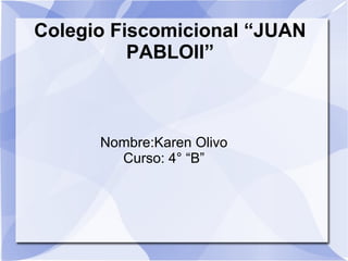 Colegio Fiscomicional “JUAN
          PABLOII”



      Nombre:Karen Olivo
        Curso: 4° “B”
 