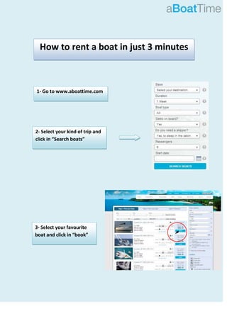 How to rent a boat in just 3 minutes
1- Go to www.aboattime.com
2- Select your kind of trip and
click in “Search boats”
3- Select your favourite
boat and click in “book”
 