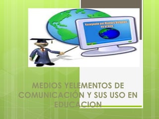 MEDIOS YELEMENTOS DE
COMUNICACIÓN Y SUS USO EN
      EDUCACION
 