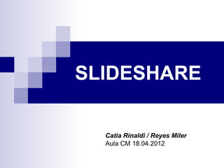 SLIDESHARE

  Catia Rinaldi / Reyes Miler
  Aula CM 18.04.2012
 