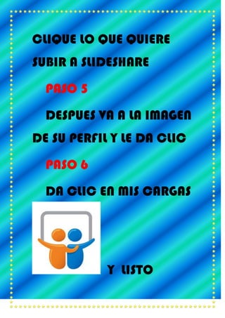 CLIQUE LO QUE QUIERE
SUBIR A SLIDESHARE
PASO 5
DESPUES VA A LA IMAGEN
DE SU PERFIL Y LE DA CLIC
PASO 6
DA CLIC EN MIS CARGAS
Y LISTO
 