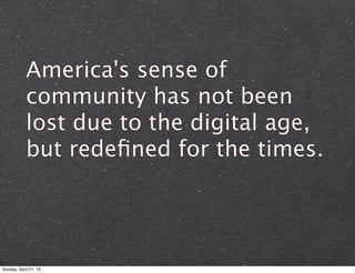 America's sense of
community has not been
lost due to the digital age,
but redeﬁned for the times.
Sunday, April 21, 13
 