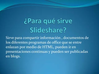 Sirve para compartir información , documentos de
los diferentes programas de office que se entre
enlazan por medio de HTML, pueden ir en
presentaciones continuas y pueden ser publicadas
en blogs.
 