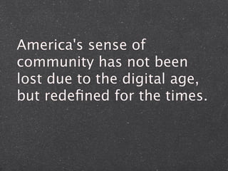 America's sense of
community has not been
lost due to the digital age,
but redeﬁned for the times.
 