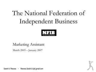 The National Federation of
            Independent Business


          Marketing Assistant
          March 2005 – January 2007




Sarah A. Reeves · Reeves.Sarah.A [at] gmail.com
 