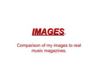 IMAGESIMAGES.
Comparison of my images to real
music magazines.
 