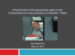 STRATEGIES FOR MANAGING EMPLOYEE
CONCERNS IN CHALLENGING ECONOMIC TIMES
Gail Whitcomb
May 16, 2013
 