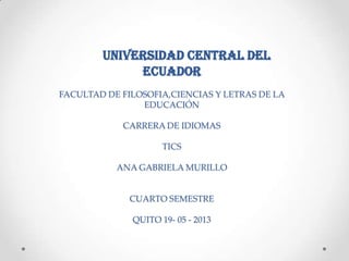 Universidad central del
ecuador
FACULTAD DE FILOSOFIA,CIENCIAS Y LETRAS DE LA
EDUCACIÓN
CARRERA DE IDIOMAS
TICS
ANA GABRIELA MURILLO
CUARTO SEMESTRE
QUITO 19- 05 - 2013
 