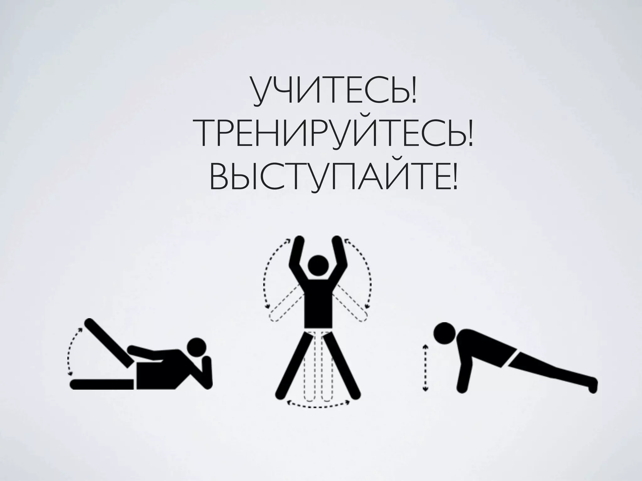 УЧИТЕСЬ!
ТРЕНИРУЙТЕСЬ!
ВЫСТУПАЙТЕ!
 