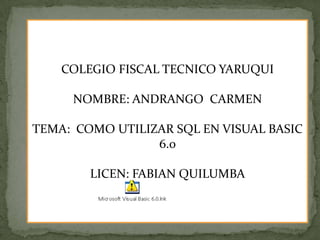 COLEGIO FISCAL TECNICO YARUQUI
NOMBRE: ANDRANGO CARMEN
TEMA: COMO UTILIZAR SQL EN VISUAL BASIC
6.0
LICEN: FABIAN QUILUMBA
 