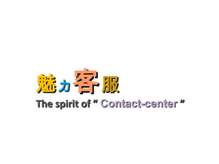 魅魅力力 客客服服
The spirit of “The spirit of “ Contact-centerContact-center ””
 