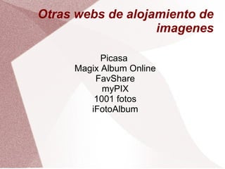 Otras webs de alojamiento de
imagenes
Picasa
Magix Album Online
FavShare
myPIX
1001 fotos
iFotoAlbum
 