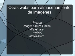 Otras webs para almacenamiento
de imagenes
-Picasa
-Magix Album Online
-Favshare
-myPIX
-ifotoalbum
 