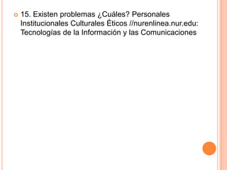  15. Existen problemas ¿Cuáles? Personales
Institucionales Culturales Éticos //nurenlinea.nur.edu:
Tecnologías de la Información y las Comunicaciones
 