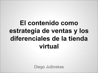 El contenido como
estrategia de ventas y los
diferenciales de la tienda
virtual
Diego Jušinskas
 
