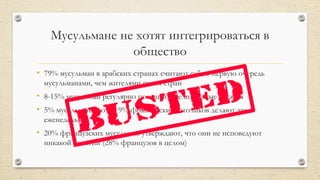 Мусульмане не хотят интегрироваться в
общество
• 79% мусульман в арабских странах считают себя в первую очередь
мусульманами, чем жителями своих стран
• 8-15% мусульман регулярно посещают религиозные службы
• 5% мусульман против 9% французских католиков делают это
еженедельно
• 20% французских мусульман утверждают, что они не исповедуют
никакой религии (28% французов в целом)
 