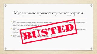 Мусульмане приветствуют терроризм
• 8% американских мусульман считают, что акт насилия над гражданским
населением может быть оправдан
• 24% американцев считают, что бомбардировки гражданского населения
могут быть оправданы
• 88% жертв Исламского терроризма – мусульмане
 