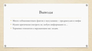 Выводы
• Много «общеизвестных» фактов о мусульманах – предрассудки и мифы
• Нужно критически смотреть на любую информацию и…
• Терпимее относится к окружающим нас людям.
 