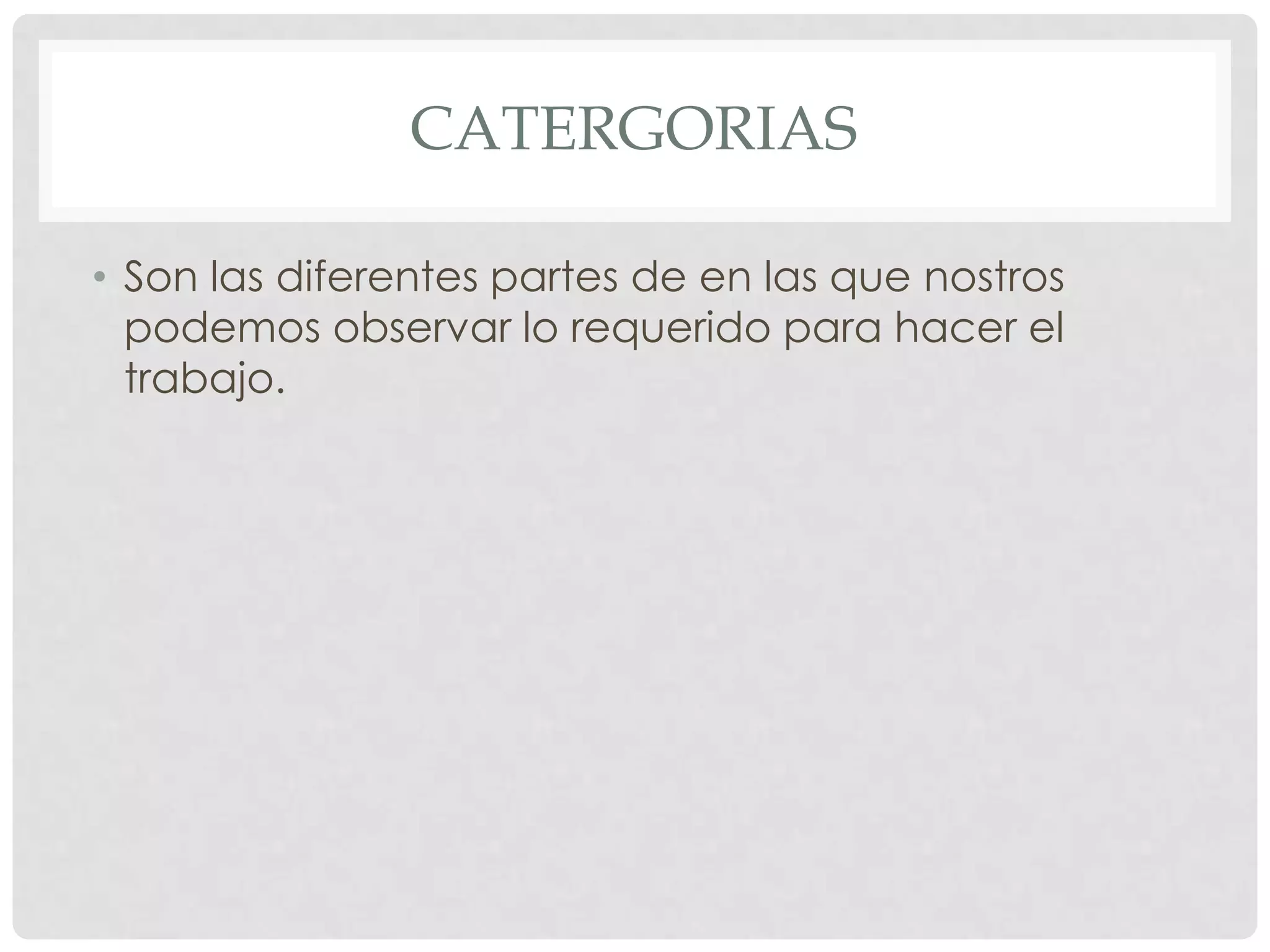 CATERGORIAS
• Son las diferentes partes de en las que nostros
podemos observar lo requerido para hacer el
trabajo.
 