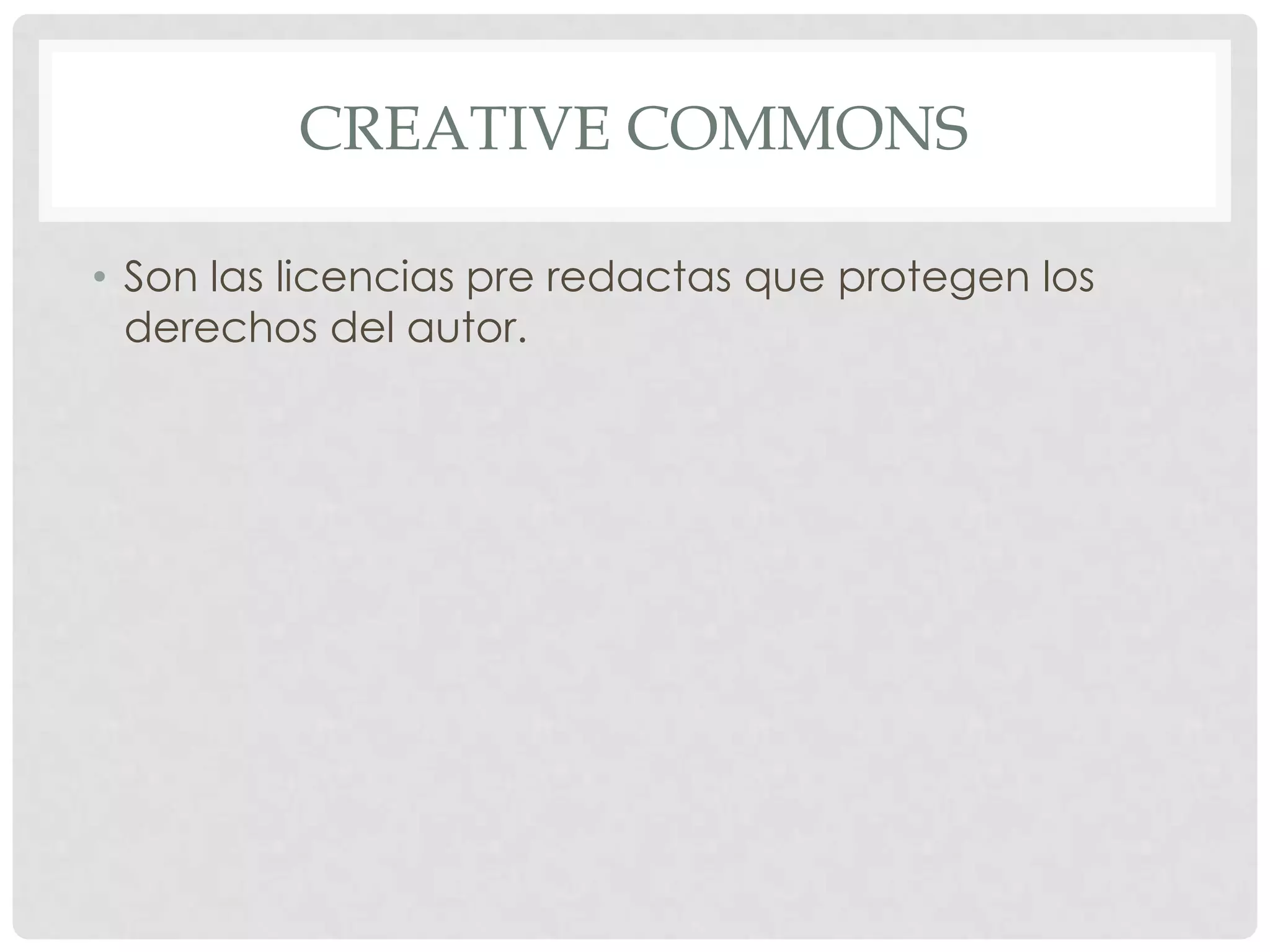 CREATIVE COMMONS
• Son las licencias pre redactas que protegen los
derechos del autor.
 