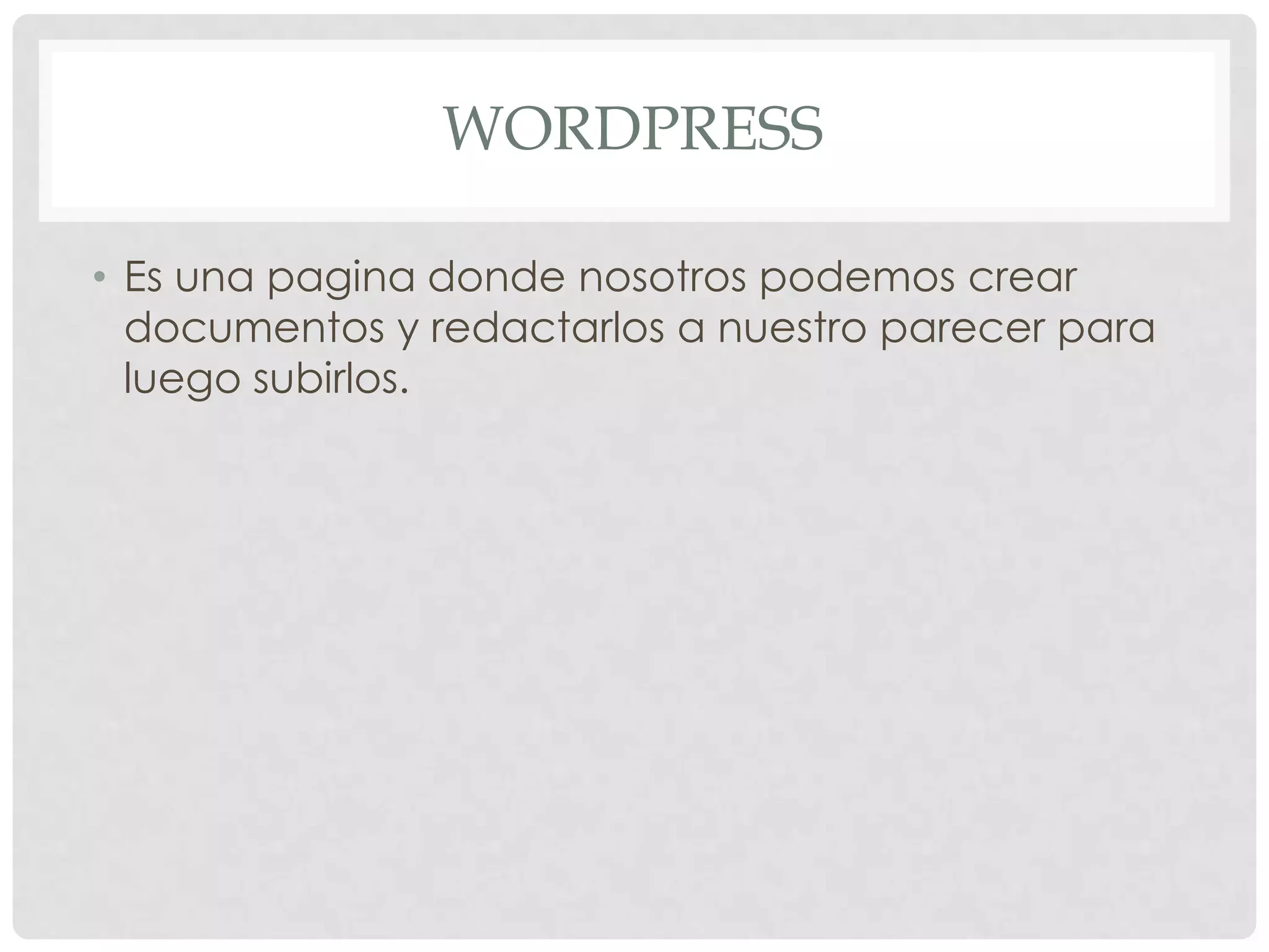 WORDPRESS
• Es una pagina donde nosotros podemos crear
documentos y redactarlos a nuestro parecer para
luego subirlos.
 