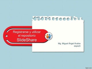 Registrarse y utilizar
el repositorio
SlideShare
Mg. Miguel Ángel Ávalos
espoch
 