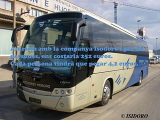 Aniriem amb la companya Isodoro i per 56
persones, ens costaria 252 euros.
Cada persona tindr que pegar 4,2 euros.
 