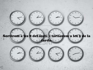 Sortirem a les 8 del mat i tornarem a les 5 de la
tarda.
 