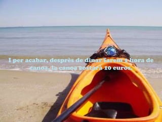 I per acabar, desprs de dinar farem 1 hora de
canoa, la canoa costar 10 euros.
 