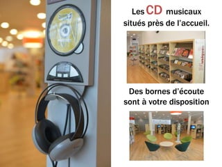 Les CD musicaux
situés près de l’accueil.
Des bornes d’écoute
sont à votre disposition
 