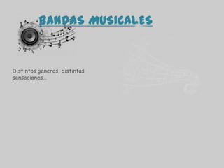 BANDAS MUSICALES
Distintos géneros, distintas
sensaciones…
 