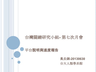 台灣關鍵研究小組- 第七次月會
平台說明與進度報告
吳長鋼-20130630
台大人類學系館
 