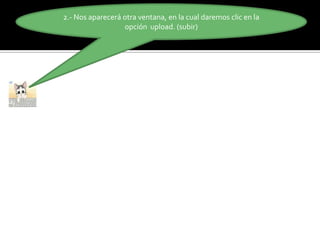 2.- Nos aparecerá otra ventana, en la cual daremos clic en la
opción upload. (subir)
 