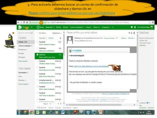 5.-Para activarla debemos buscar un correo de confirmación de
slideshare y damos clic en
Please confirm your email address so you can use SlideShare.
 